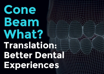 Cone beam what? Translation: Better dental experiences